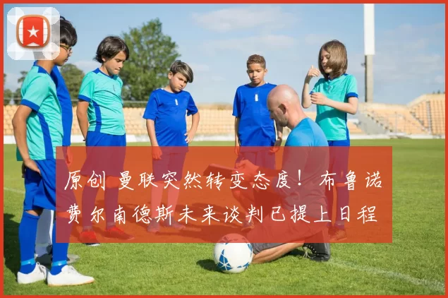 原创 曼联突然转变态度！布鲁诺・费尔南德斯未来谈判已提上日程