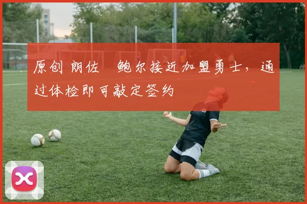 原创 朗佐・鲍尔接近加盟勇士，通过体检即可敲定签约