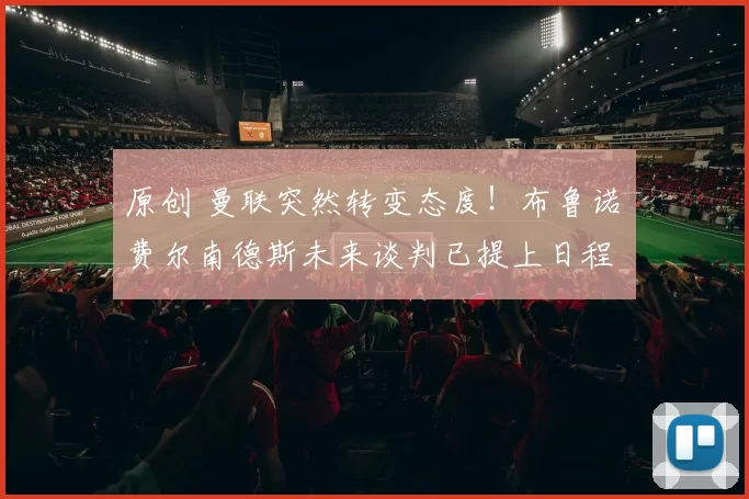 原创 曼联突然转变态度！布鲁诺・费尔南德斯未来谈判已提上日程