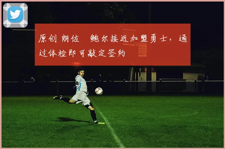 原创 朗佐・鲍尔接近加盟勇士，通过体检即可敲定签约
