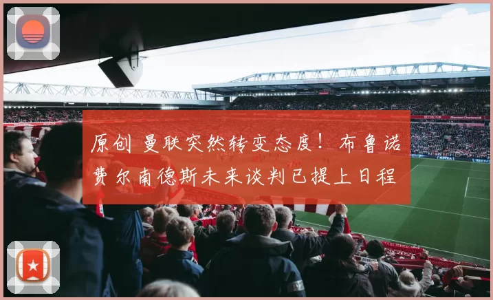 原创 曼联突然转变态度！布鲁诺・费尔南德斯未来谈判已提上日程