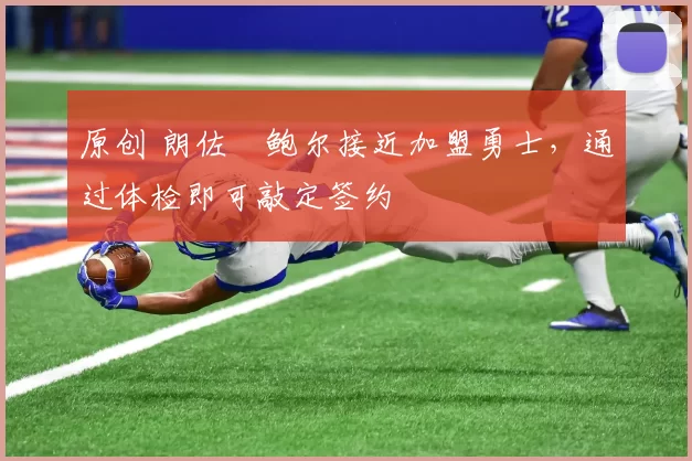 原创 朗佐・鲍尔接近加盟勇士，通过体检即可敲定签约