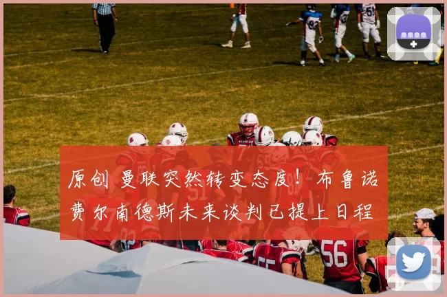 原创 曼联突然转变态度！布鲁诺・费尔南德斯未来谈判已提上日程