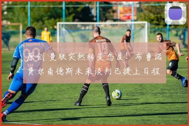 原创 曼联突然转变态度！布鲁诺・费尔南德斯未来谈判已提上日程