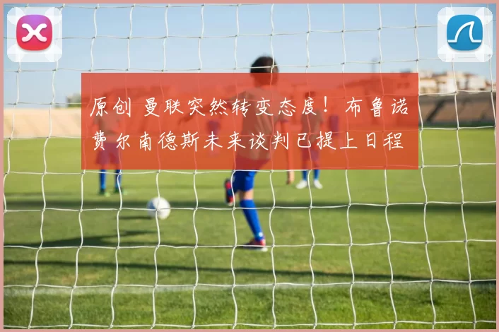 原创 曼联突然转变态度！布鲁诺・费尔南德斯未来谈判已提上日程