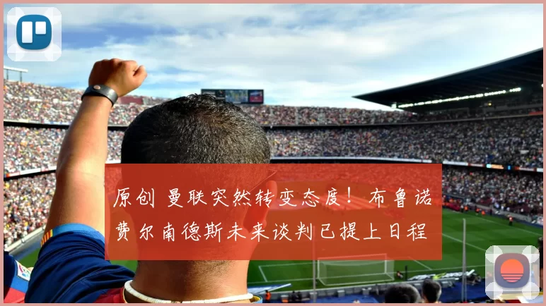 原创 曼联突然转变态度！布鲁诺・费尔南德斯未来谈判已提上日程