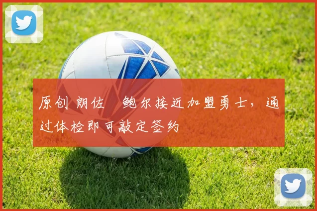 原创 朗佐・鲍尔接近加盟勇士，通过体检即可敲定签约