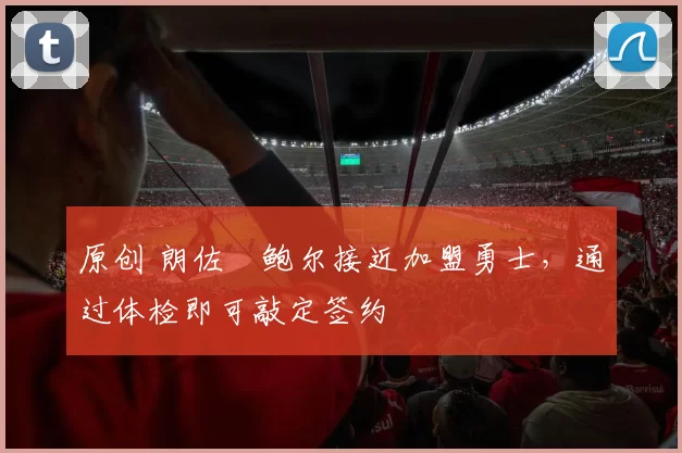 原创 朗佐・鲍尔接近加盟勇士，通过体检即可敲定签约