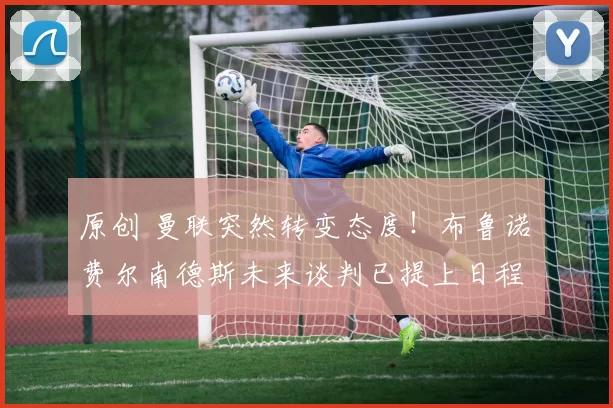 原创 曼联突然转变态度！布鲁诺・费尔南德斯未来谈判已提上日程