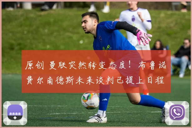 原创 曼联突然转变态度！布鲁诺・费尔南德斯未来谈判已提上日程