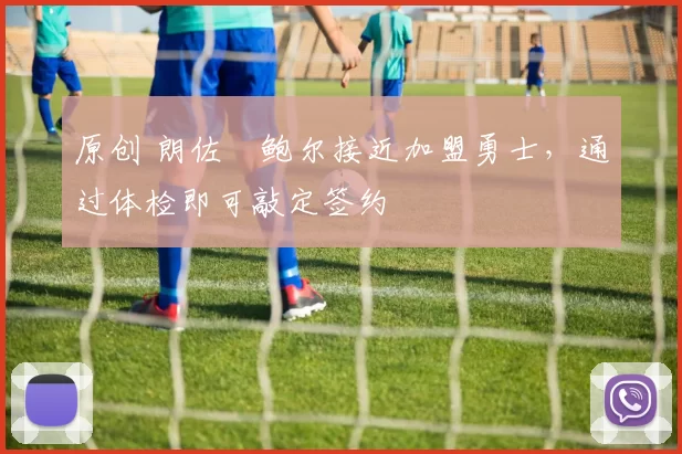 原创 朗佐・鲍尔接近加盟勇士，通过体检即可敲定签约