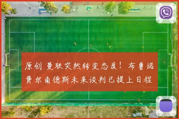 原创 曼联突然转变态度！布鲁诺・费尔南德斯未来谈判已提上日程