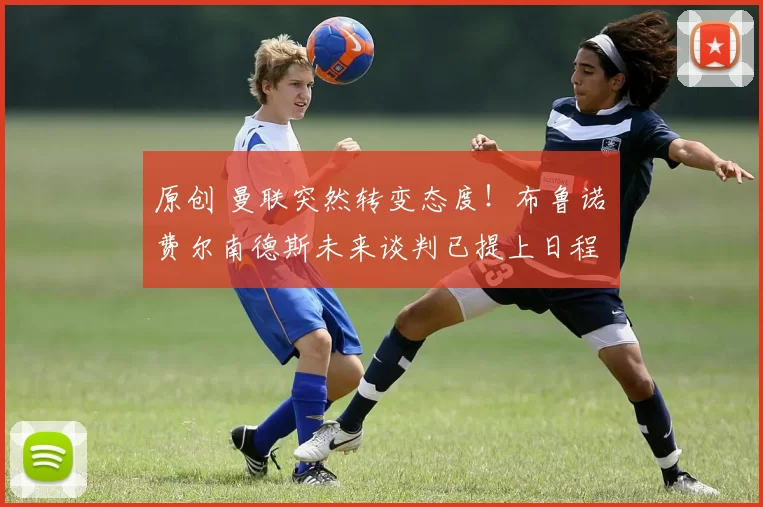 原创 曼联突然转变态度！布鲁诺・费尔南德斯未来谈判已提上日程