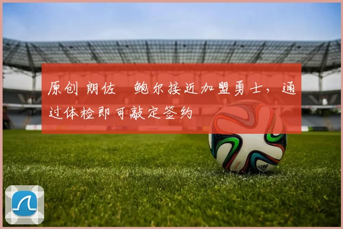 原创 朗佐・鲍尔接近加盟勇士，通过体检即可敲定签约