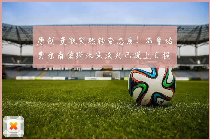 原创 曼联突然转变态度！布鲁诺・费尔南德斯未来谈判已提上日程