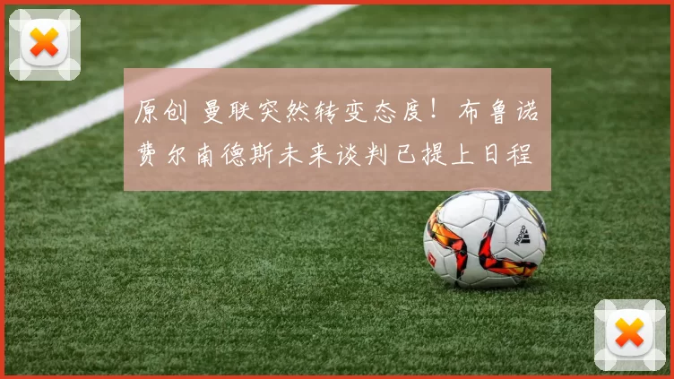 原创 曼联突然转变态度！布鲁诺・费尔南德斯未来谈判已提上日程