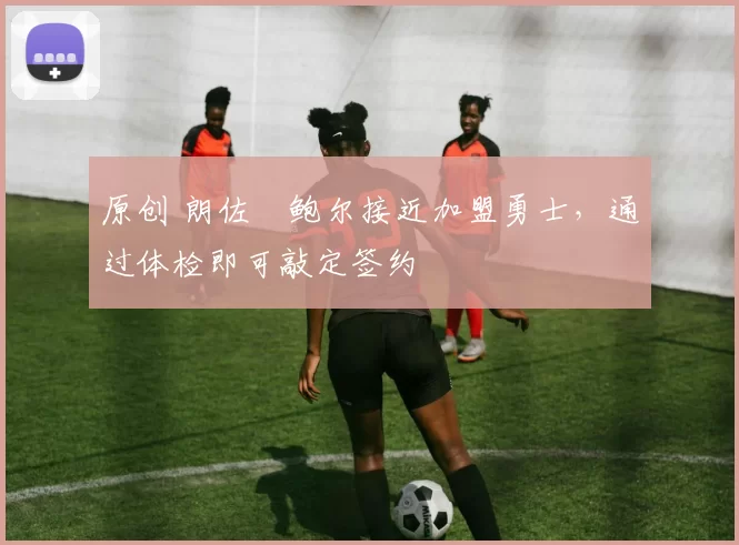 原创 朗佐・鲍尔接近加盟勇士，通过体检即可敲定签约