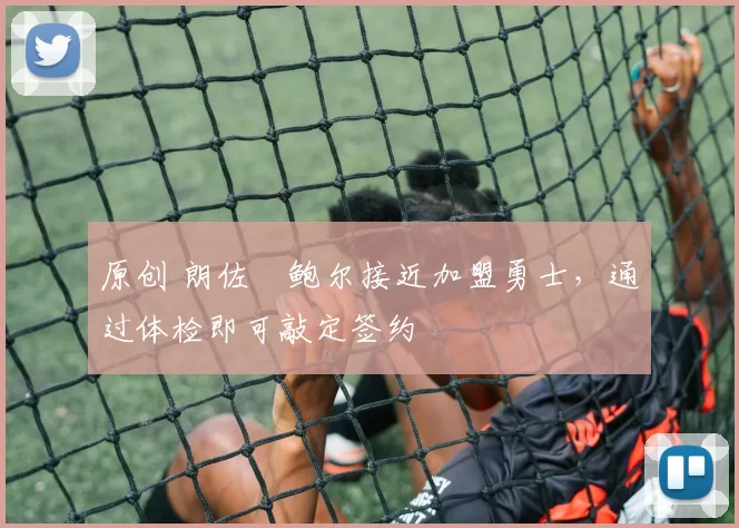 原创 朗佐・鲍尔接近加盟勇士，通过体检即可敲定签约