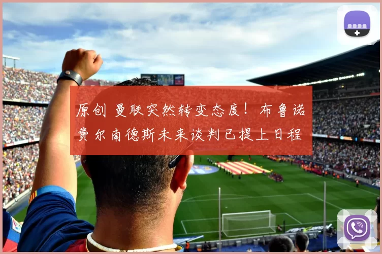 原创 曼联突然转变态度！布鲁诺・费尔南德斯未来谈判已提上日程