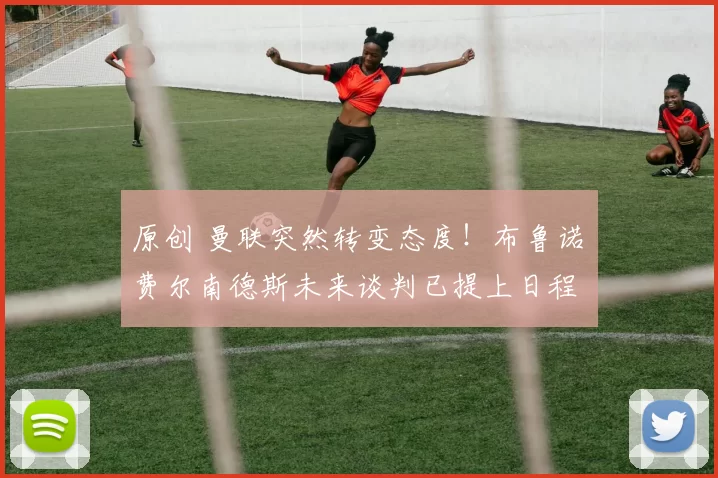 原创 曼联突然转变态度！布鲁诺・费尔南德斯未来谈判已提上日程