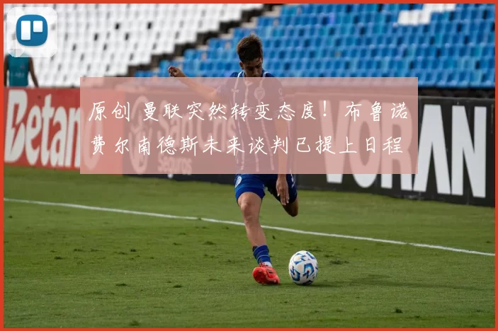 原创 曼联突然转变态度！布鲁诺・费尔南德斯未来谈判已提上日程