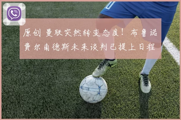 原创 曼联突然转变态度！布鲁诺・费尔南德斯未来谈判已提上日程