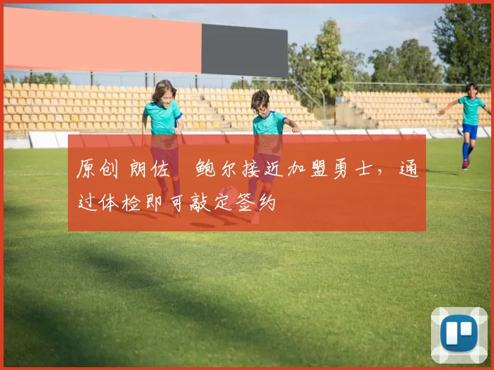 原创 朗佐・鲍尔接近加盟勇士，通过体检即可敲定签约