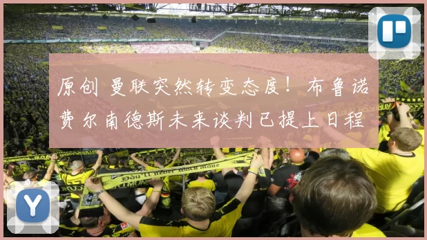 原创 曼联突然转变态度！布鲁诺・费尔南德斯未来谈判已提上日程