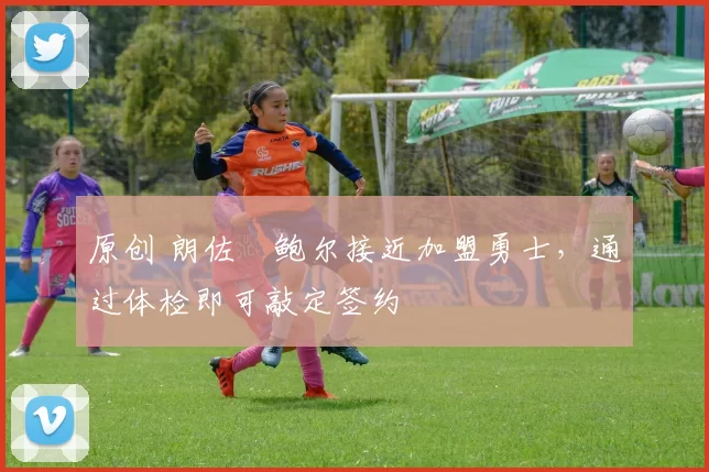 原创 朗佐・鲍尔接近加盟勇士，通过体检即可敲定签约