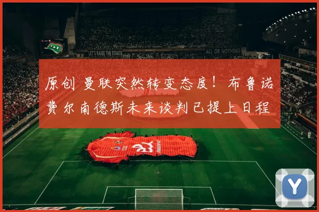 原创 曼联突然转变态度！布鲁诺・费尔南德斯未来谈判已提上日程