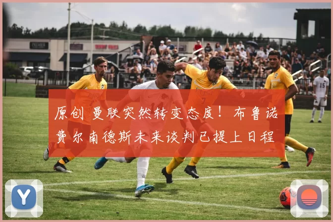 原创 曼联突然转变态度！布鲁诺・费尔南德斯未来谈判已提上日程