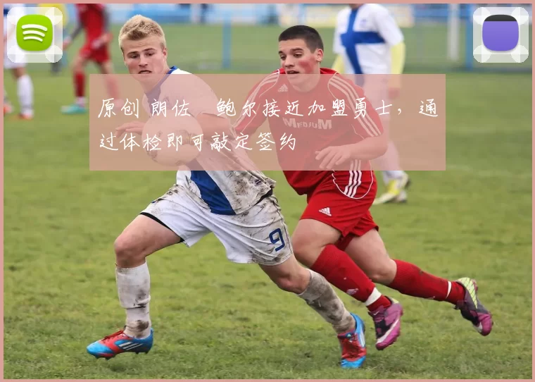 原创 朗佐・鲍尔接近加盟勇士，通过体检即可敲定签约