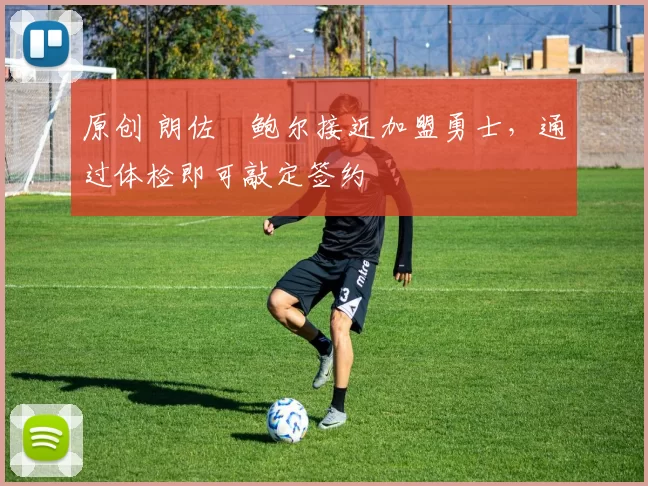 原创 朗佐・鲍尔接近加盟勇士，通过体检即可敲定签约