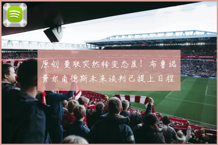 原创 曼联突然转变态度！布鲁诺・费尔南德斯未来谈判已提上日程