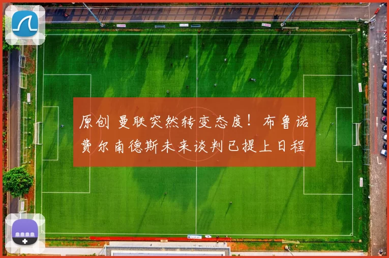 原创 曼联突然转变态度！布鲁诺・费尔南德斯未来谈判已提上日程