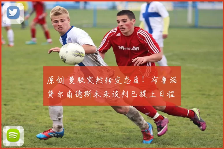 原创 曼联突然转变态度！布鲁诺・费尔南德斯未来谈判已提上日程