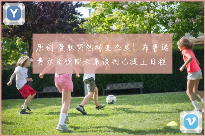 原创 曼联突然转变态度！布鲁诺・费尔南德斯未来谈判已提上日程