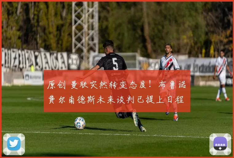 原创 曼联突然转变态度！布鲁诺・费尔南德斯未来谈判已提上日程