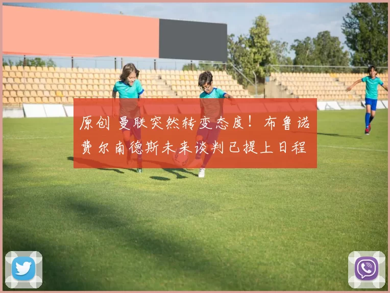 原创 曼联突然转变态度！布鲁诺・费尔南德斯未来谈判已提上日程