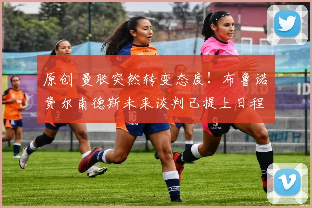 原创 曼联突然转变态度！布鲁诺・费尔南德斯未来谈判已提上日程