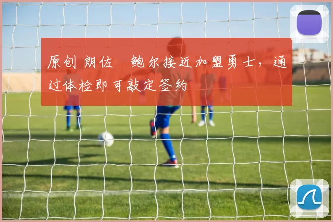 原创 朗佐・鲍尔接近加盟勇士，通过体检即可敲定签约