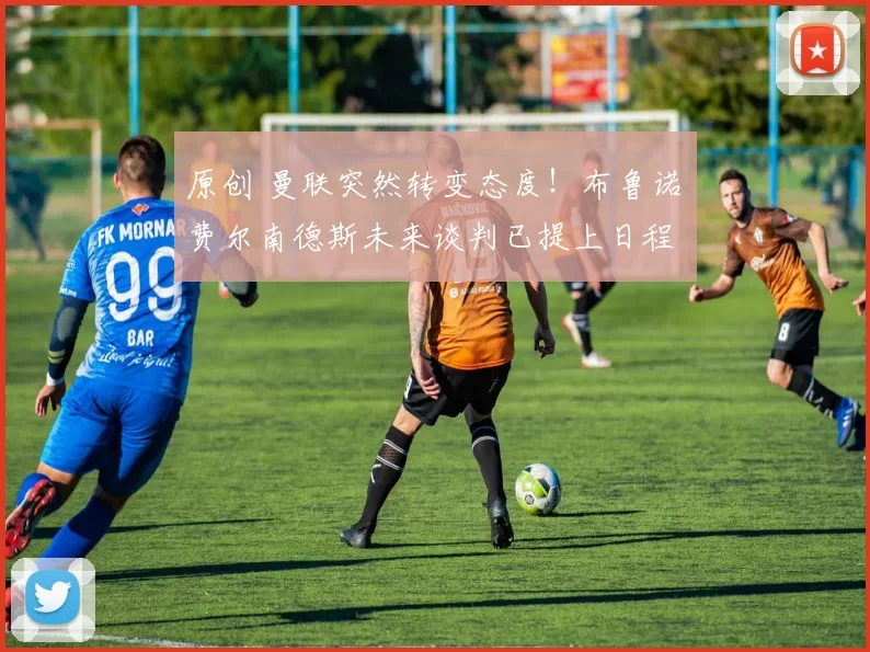 原创 曼联突然转变态度！布鲁诺・费尔南德斯未来谈判已提上日程