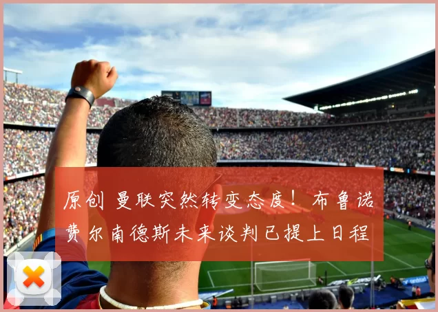 原创 曼联突然转变态度！布鲁诺・费尔南德斯未来谈判已提上日程