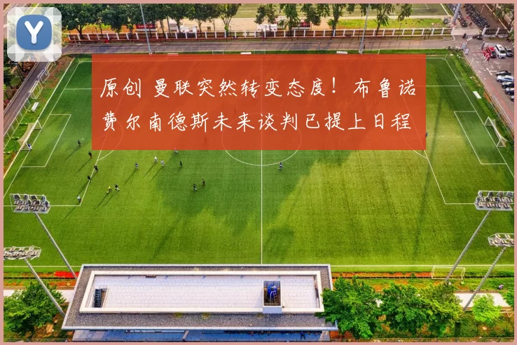 原创 曼联突然转变态度！布鲁诺・费尔南德斯未来谈判已提上日程