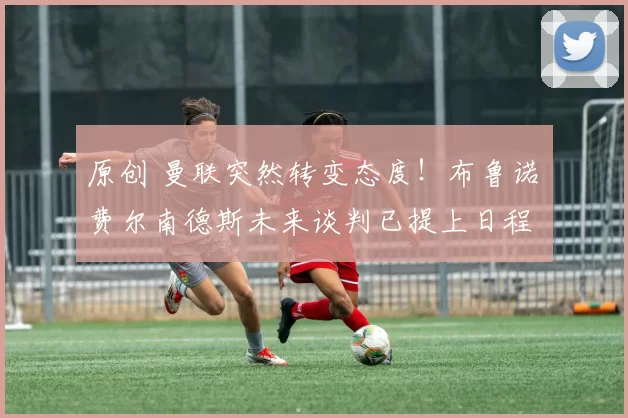 原创 曼联突然转变态度！布鲁诺・费尔南德斯未来谈判已提上日程