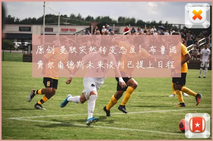 原创 曼联突然转变态度！布鲁诺・费尔南德斯未来谈判已提上日程