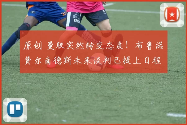 原创 曼联突然转变态度！布鲁诺・费尔南德斯未来谈判已提上日程