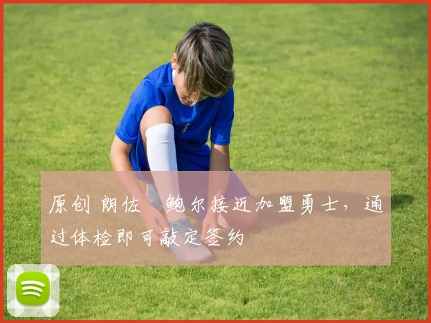 原创 朗佐・鲍尔接近加盟勇士，通过体检即可敲定签约