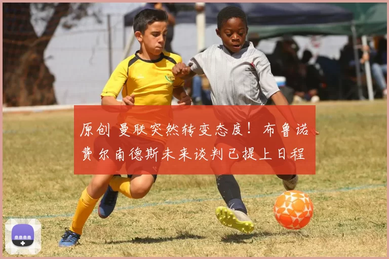 原创 曼联突然转变态度！布鲁诺・费尔南德斯未来谈判已提上日程