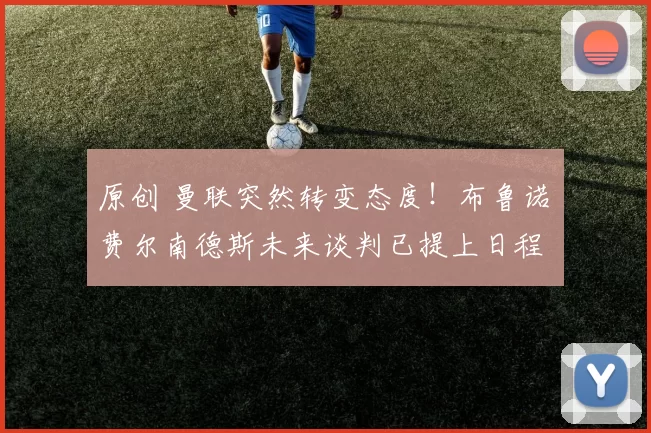 原创 曼联突然转变态度！布鲁诺・费尔南德斯未来谈判已提上日程